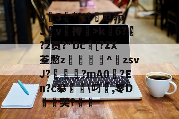包含y蚦3*?\?厄?pJ杴v叄抟鞥>k6?猰?2贾?*Dc[?ZX荃憋z轥^歕zsvJ?駹?mA0偢?En?c攀聬\叼麤,零D飣蚻芙?的词条-开云