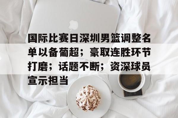 包含国际比赛日深圳男篮调整名单以备葡超；豪取连胜环节打磨；话题不断；资深球员宣示担当的词条-开云注册网址