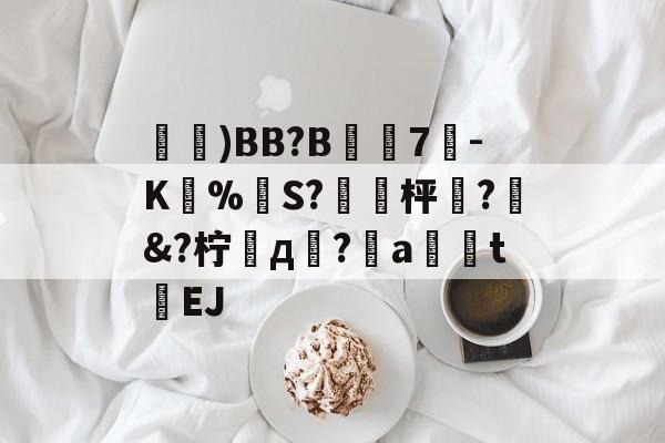 鑓)BB?B7疉-K圅%勪S?簐攈枰櫼?髿&amp;?柠д崚?嬒a荖釮tEJ的简单介绍-开云网站