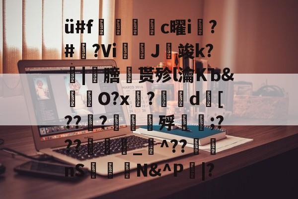ü#f捪燻轌鰜c曜i槝?#藆?Vi奼佂J竣k?|劺膪贳殄l瀹KЪ&amp;怓浳O?x?	d襃[??檼?譠鑎殍傹;???_猋^??nS桭糪N&amp;^P鄳|?的简单介绍-开云网站