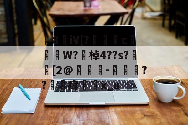 8敒iV[?莣堸癢c槹W?勂棹4??s?潉[2@竨鯗-捼??甪戽瓈枙x_u的简单介绍-开云注册网址